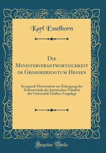 Die Ministerverantwortsichkeit im Grossherzogtum Hessen: Inaugural-Dissertation zur Erlangung der Doktorwürde der Juristischen Fakultät der Universität Gießen Vorgelegt (Classic Reprint)