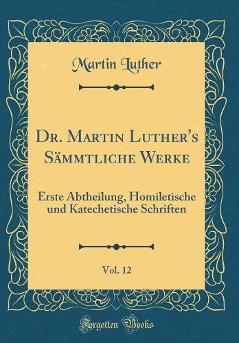 Dr. Martin Luther's Sämmtliche Werke, Vol. 12: Erste Abtheilung, Homiletische und Katechetische Schriften (Classic Reprint)