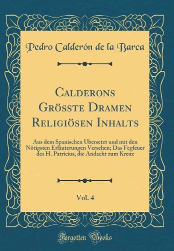 Calderons Größte Dramen Religiösen Inhalts, Vol. 4: Aus Dem Spanischen Übersetzt Und Mit Den Nötigsten Erläuterungen Versehen; Das Fegfeuer Des H. Patricius, Die Andacht Zum Kreuz (Classic Reprint)