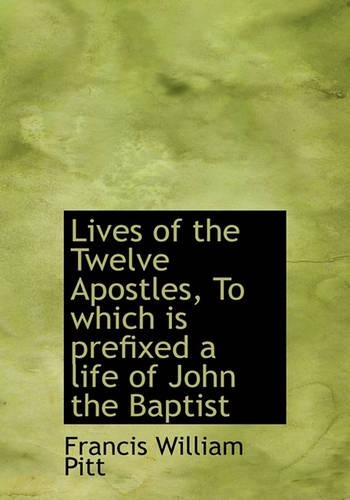 Lives of the Twelve Apostles, to Which Is Prefixed a Life of John the Baptist