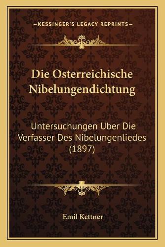 Die Osterreichische Nibelungendichtung: Untersuchungen Uber Die Verfasser Des Nibelungenliedes (1897)(German)