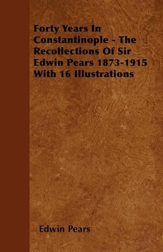 Forty Years In Constantinople - The Recollections Of Sir Edwin Pears 1873-1915 With 16 Illustrations: (English)