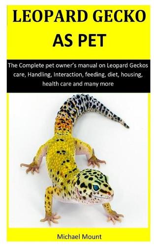 Leopard Geckos As Pet: The Complete pet owner's manual on Leopard Geckos care, Handling, Interaction, feeding, diet, housing, health care and many more