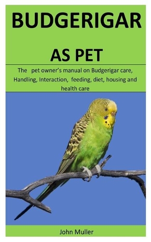 Budgerigar As Pet: The pet owner's manual on Budgerigar care, Handling, Interaction, feeding, diet, housing and health care