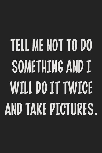Tell Me Not to Do Something and I Will Do It Twice and Take Pictures.