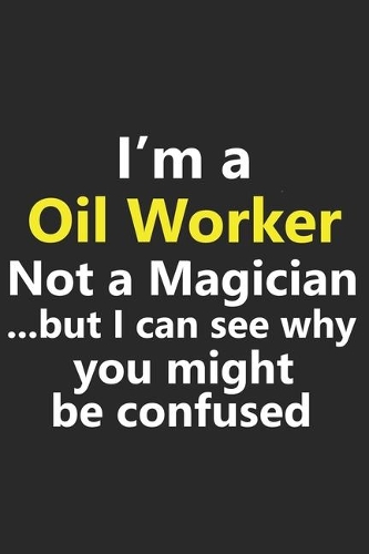I'm a Oil Worker Not A Magician But I Can See Why You Might Be Confused: Funny Job Career Notebook Journal Lined Wide Ruled Paper Stylish Diary Planner 6x9 Inches 120 Pages Gift