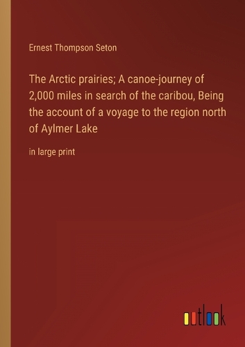 The Arctic prairies; A canoe-journey of 2,000 miles in search of the caribou, Being the account of a voyage to the region north of Aylmer Lake: in large print