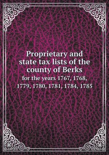 Proprietary and state tax lists of the county of Berks for the years 1767, 1768, 1779, 1780, 1781, 1784, 1785