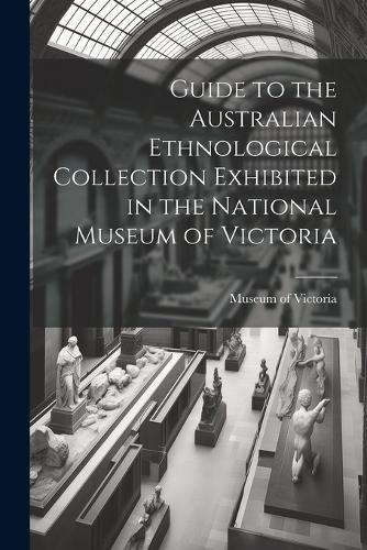 Guide to the Australian Ethnological Collection Exhibited in the National Museum of Victoria