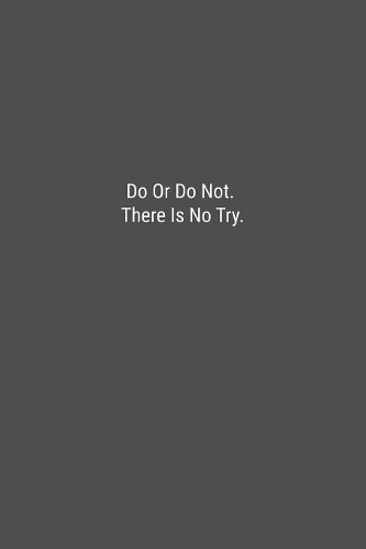 Do Or Do Not. There Is No Try.