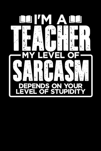 I'm a Teacher My Level of Sarcasm Depends on your Level of Stupidity