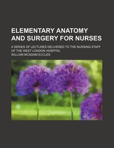Elementary Anatomy and Surgery for Nurses; A Series of Lectures Delivered to the Nursing Staff of the West London Hospital