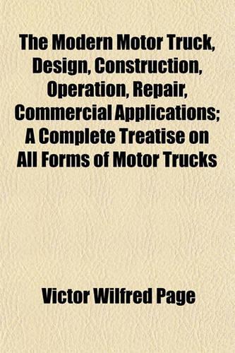 The Modern Motor Truck, Design, Construction, Operation, Repair, Commercial Applications; A Complete Treatise on All Forms of Motor Trucks