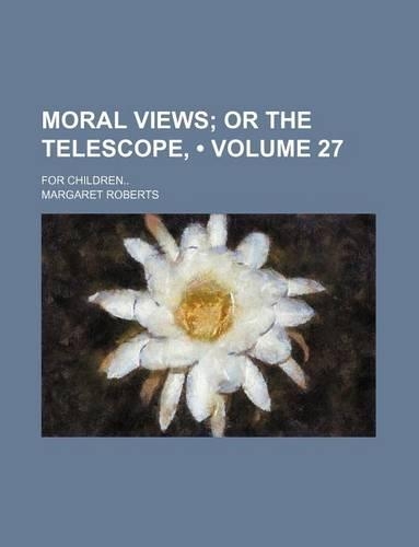 Moral Views (Volume 27); Or the Telescope, . for Children: (English)