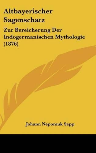 Altbayerischer Sagenschatz: Zur Bereicherung Der Indogermanischen Mythologie (1876)(German)
