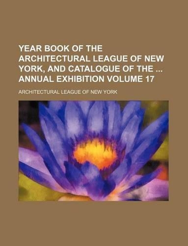Year Book of the Architectural League of New York, and Catalogue of the Annual Exhibition Volume 17