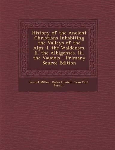 History of the Ancient Christians Inhabiting the Valleys of the Alps: I. the Waldenses. II. the Albigenses. III. the Vaudois - Primary Source Edition