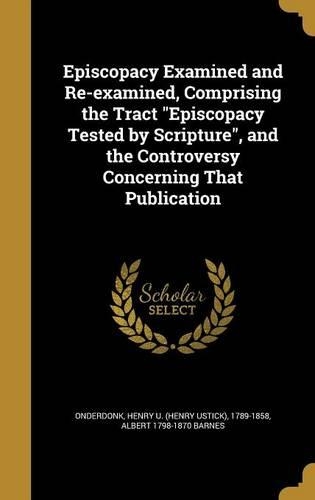 Episcopacy Examined and Re-examined, Comprising the Tract Episcopacy Tested by Scripture, and the Controversy Concerning That Publication