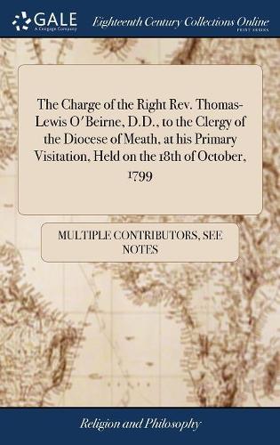 The Charge of the Right Rev. Thomas-Lewis O'Beirne, D.D., to the Clergy of the Diocese of Meath, at His Primary Visitation, Held on the 18th of October, 1799
