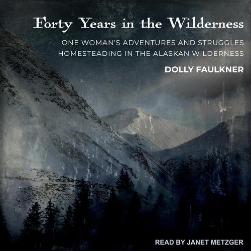 Forty Years in the Wilderness: One Woman's Adventures and Struggles Homesteading in the Alaskan Wilderness