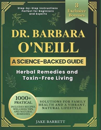 Dr. Barbara O'neill's Complete Guide To Herbal Remedies And Toxin-Free Living: 1000+ Practical, Science-Backed Solutions for Family Health and a Vibrant, Natural Lifestyle