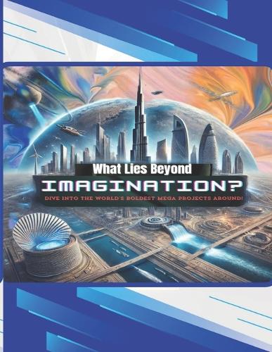 What Lies Beyond Imagination?: Dive Into The World's Boldest Mega Projects Around, Mega Engineering Projects, Groundbreaking Technology in Mega Projects
