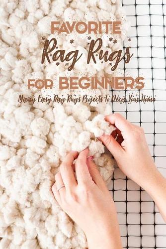 Favorite Rag Rugs For Beginners: Many Easy Rag Rugs Projects To Décor Your Home: Rag Rugs Guide Book