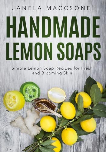 Handmade Lemon Soaps: Simple Lemon Soap Recipes for Fresh and Blooming Skin(7 Natural Lemon Soaps)