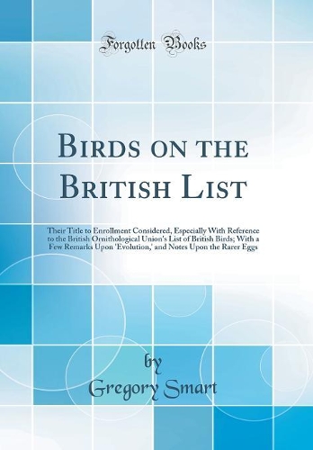 Birds on the British List: Their Title to Enrollment Considered, Especially With Reference to the British Ornithological Union's List of British Birds; With a Few Remarks Upon 'Evolution,' and Notes Upon the Rarer Eggs (Classic Reprint)