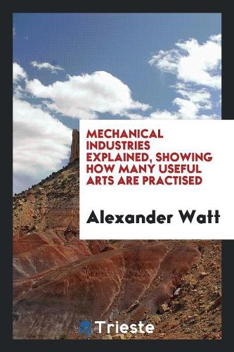 Mechanical Industries Explained, Showing How Many Useful Arts Are Practised