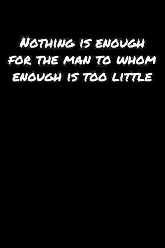 Nothing Is Enough For The Man To Whom Enough Is Too Little
