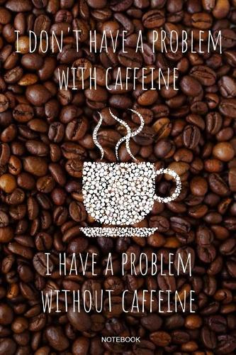I Don't Have A Problem With Caffeine I Have A Problem Without Caffeine