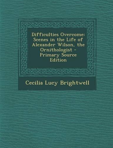 Difficulties Overcome: Scenes in the Life of Alexander Wilson, the Ornithologist - Primary Source Edition