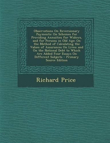 Observations on Reversionary Payments: On Schemes for Providing Annuities for Widows, and for Persons in Old Age; On the Method of Calculating the Values of Assurances on Lives; And on the National Debt to Which Are Added Four Essays on Different S: (English)