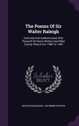 The Poems Of Sir Walter Raleigh: Collected And Authenticated, With Those Of Sir Henry Wotton And Other Courtly Poets From 1540 To 1650