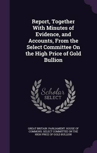 Report, Together with Minutes of Evidence, and Accounts, from the Select Committee on the High Price of Gold Bullion