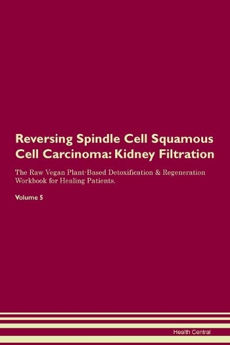 Reversing Spindle Cell Squamous Cell Carcinoma: Kidney Filtration The Raw Vegan Plant-Based Detoxification & Regeneration Workbook for Healing Patients. Volume 5
