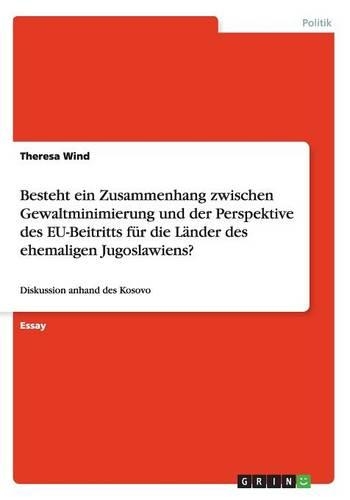 Besteht ein Zusammenhang zwischen Gewaltminimierung und der Perspektive des EU-Beitritts für die Länder des ehemaligen Jugoslawiens?: Diskussion anhand des Kosovo(German)