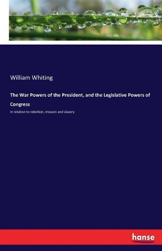 The War Powers of the President, and the Legislative Powers of Congress