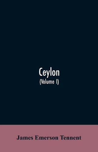 Ceylon: an account of the island, physical, historical, and topographical with notices of its natural history, antiquities and productions (Volume I)