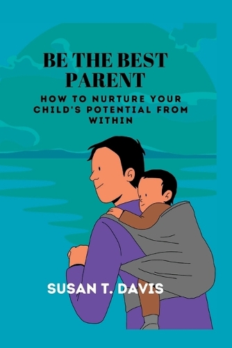 Be the Best Parent: How to nurture your child's potentials from within