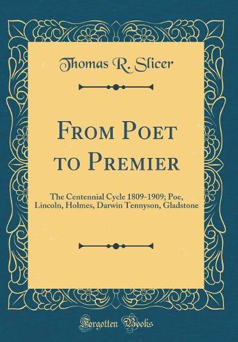 From Poet to Premier: The Centennial Cycle 1809-1909; Poe, Lincoln, Holmes, Darwin Tennyson, Gladstone (Classic Reprint)