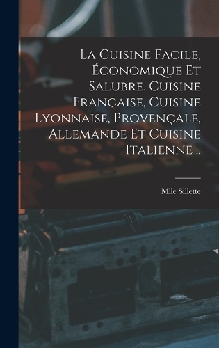 La cuisine facile, économique et salubre. Cuisine française, cuisine lyonnaise, provençale, allemande et cuisine italienne ..