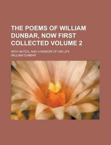 The Poems of William Dunbar, Now First Collected; With Notes, and a Memoir of His Life Volume 2
