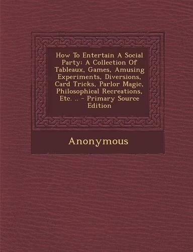 How to Entertain a Social Party: A Collection of Tableaux, Games, Amusing Experiments, Diversions, Card Tricks, Parlor Magic, Philosophical Recreation
