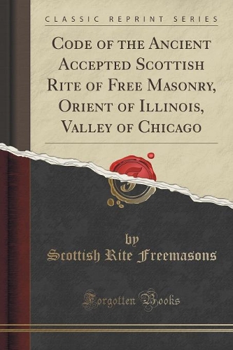 Code of the Ancient Accepted Scottish Rite of Free Masonry, Orient of Illinois, Valley of Chicago (Classic Reprint)
