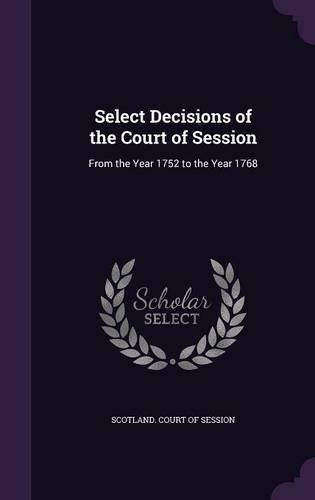 Select Decisions of the Court of Session: From the Year 1752 to the Year 1768(English)