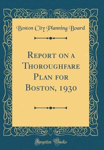 Report on a Thoroughfare Plan for Boston, 1930 (Classic Reprint)
