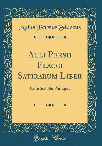 Auli Persii Flacci Satirarum Liber: Cum Scholiis Antiquis (Classic Reprint)