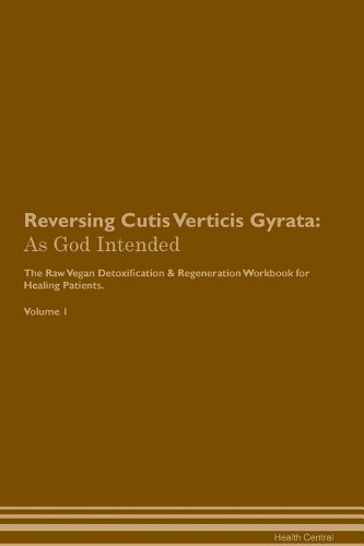 Reversing Cutis Verticis Gyrata: As God Intended The Raw Vegan Plant-Based Detoxification & Regeneration Workbook for Healing Patients. Volume 1